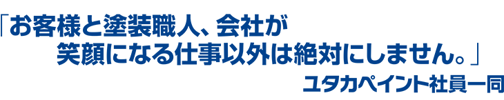 「お客様と塗装職人、会社が笑顔になる仕事以外は絶対にしません。」ユタカペイント社員一同