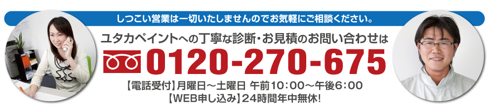 しつこい営業は一切いたしませんのでお気軽にご相談ください。ユタカペイントへの丁寧な診断・お見積のお問い合わせは フリーダイヤル0120-270-675